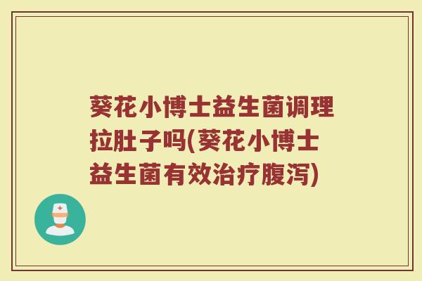 葵花小博士益生菌调理拉肚子吗(葵花小博士益生菌有效治疗腹泻)