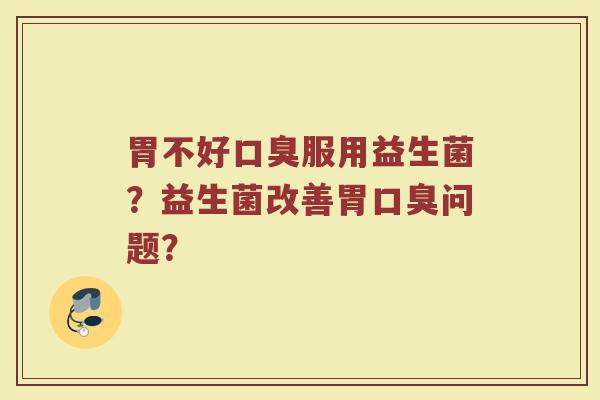 胃不好口臭服用益生菌?益生菌改善胃口臭问题?