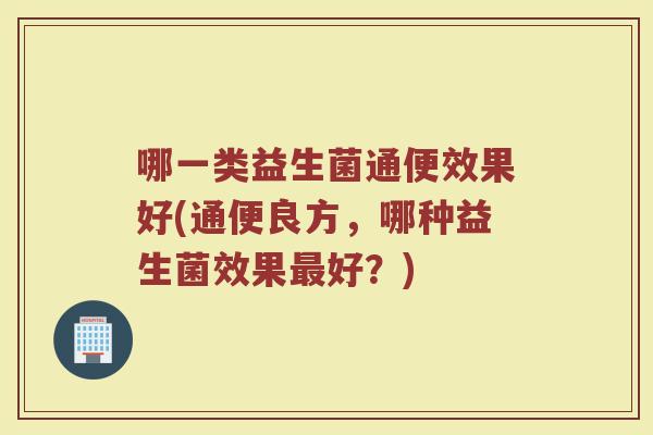 哪一类益生菌通便效果好(通便良方,哪种益生菌效果最好?)