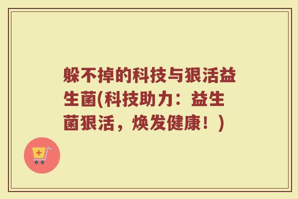 躲不掉的科技与狠活益生菌(科技助力：益生菌狠活，焕发健康！)