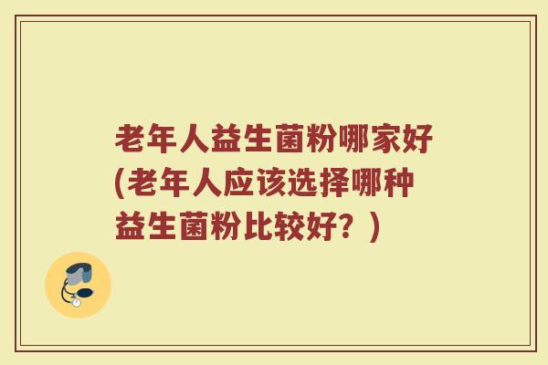 老年人益生菌粉哪家好(老年人应该选择哪种益生菌粉比较好？)