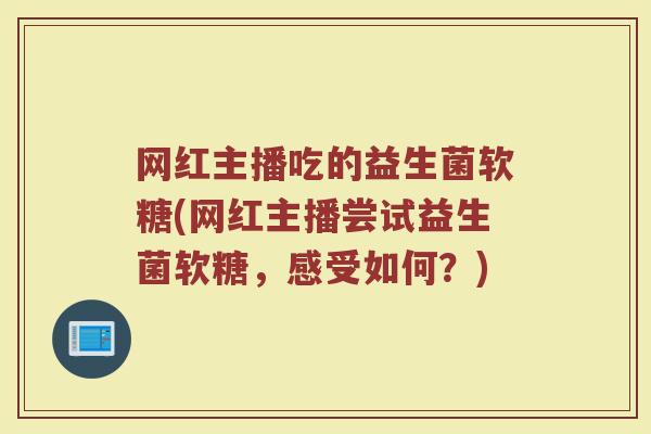 网红主播吃的益生菌软糖(网红主播尝试益生菌软糖,感受如何?) 网红主播吃的益生菌软糖(网红主播尝试益生菌软糖,感受如何?)