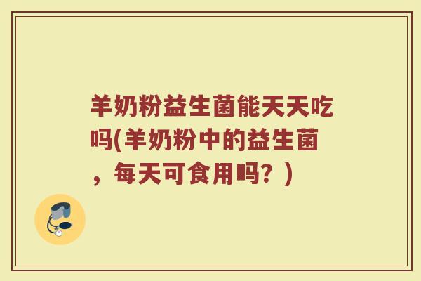 羊奶粉益生菌能天天吃吗(羊奶粉中的益生菌,每天可食用吗?)