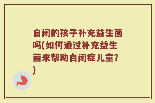 自闭的孩子补充益生菌吗(如何通过补充益生菌来帮助自闭症儿童？)