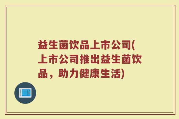 益生菌饮品上市公司(上市公司推出益生菌饮品，助力健康生活)