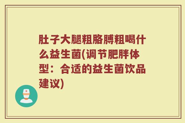 肚子大腿粗胳膊粗喝什么益生菌(调节肥胖体型:合适的益生菌饮品建议)