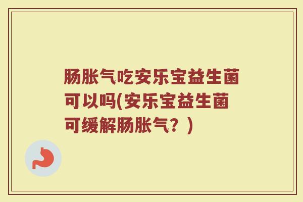 肠胀气吃安乐宝益生菌可以吗(安乐宝益生菌可缓解肠胀气?)