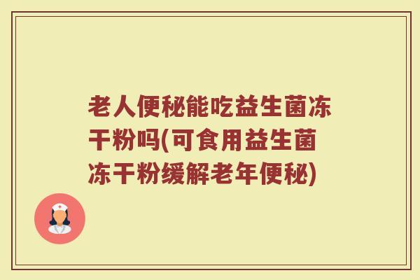 老人能吃益生菌冻干粉吗(可食用益生菌冻干粉缓解老年) 老人能吃益生菌冻干粉吗(可食用益生菌冻干粉缓解老年)