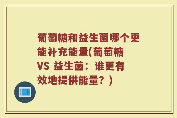 葡萄糖和益生菌哪个更能补充能量(葡萄糖 VS 益生菌：谁更有效地提供能量？)
