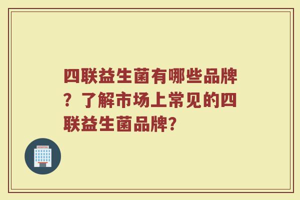 四联益生菌有哪些品牌?了解市场上常见的四联益生菌品牌?