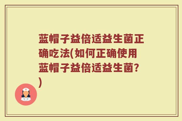 蓝帽子益倍适益生菌正确吃法(如何正确使用蓝帽子益倍适益生菌?)
