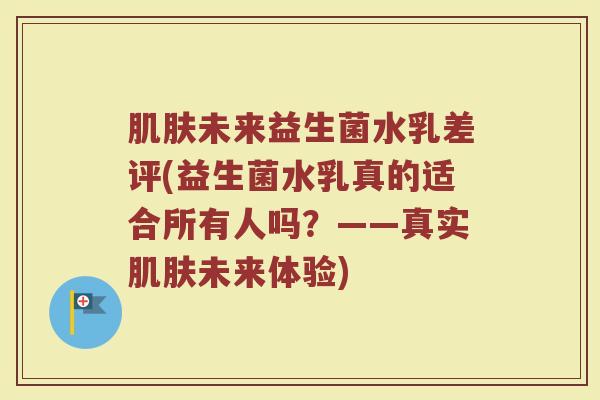 肌肤未来益生菌水乳差评(益生菌水乳真的适合所有人吗？——真实肌肤未来体验)