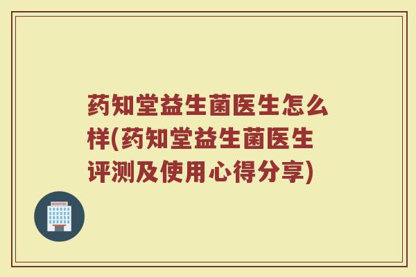 药知堂益生菌医生怎么样(药知堂益生菌医生评测及使用心得分享)