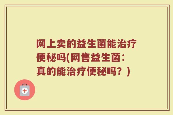 网上卖的益生菌能吗(网售益生菌:真的能吗?) 网上卖的益生菌能吗(网售益生菌:真的能吗?)