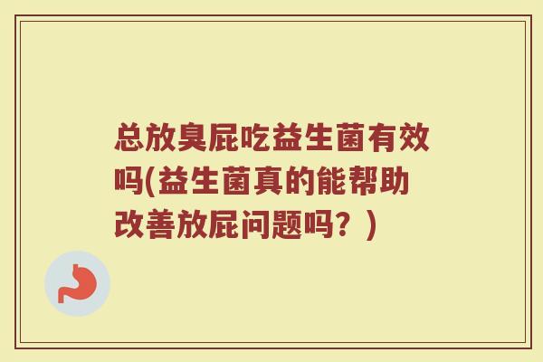 总放臭屁吃益生菌有效吗(益生菌真的能帮助改善放屁问题吗？)