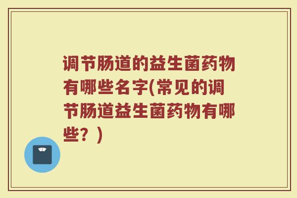 调节肠道的益生菌药物有哪些名字(常见的调节肠道益生菌药物有哪些？)