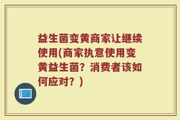 益生菌变黄商家让继续使用(商家执意使用变黄益生菌?消费者该如何应对?)