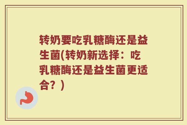 转奶要吃乳糖酶还是益生菌(转奶新选择：吃乳糖酶还是益生菌更适合？)