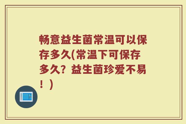 畅意益生菌常温可以保存多久(常温下可保存多久?益生菌珍爱不易!)