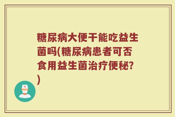 糖尿病大便干能吃益生菌吗(糖尿病患者可否食用益生菌治疗便秘?)