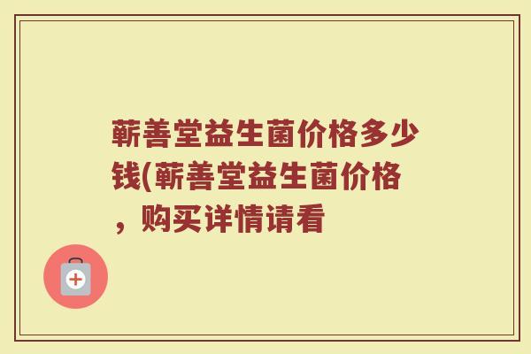 蕲善堂益生菌价格多少钱(蕲善堂益生菌价格,购买详情请看