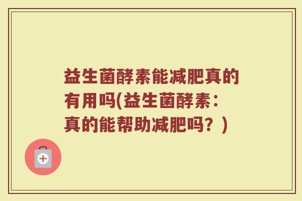 益生菌酵素能减肥真的有用吗(益生菌酵素：真的能帮助减肥吗？)
