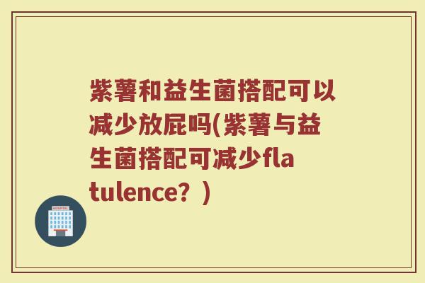 紫薯和益生菌搭配可以减少放屁吗(紫薯与益生菌搭配可减少flatulence?) 紫薯和益生菌搭配可以减少放屁吗(紫薯与益生菌搭配可减少flatulence?)