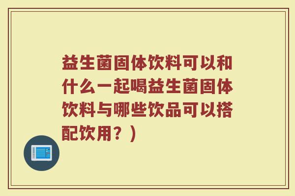 益生菌固体饮料可以和什么一起喝益生菌固体饮料与哪些饮品可以搭配饮用？)