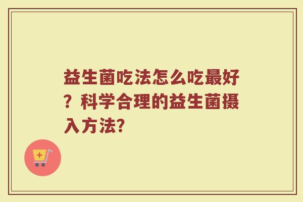 益生菌吃法怎么吃好？科学合理的益生菌摄入方法？