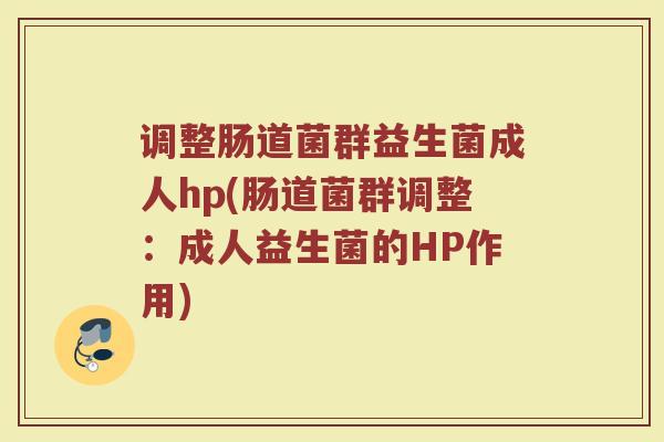 调整肠道菌群益生菌成人hp(肠道菌群调整：成人益生菌的HP作用)
