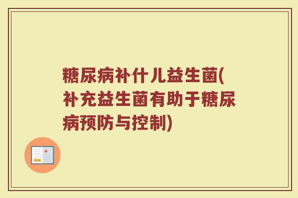 糖尿病补什儿益生菌(补充益生菌有助于糖尿病预防与控制)