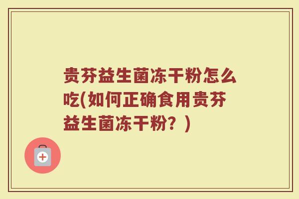 贵芬益生菌冻干粉怎么吃(如何正确食用贵芬益生菌冻干粉?)