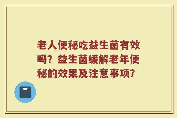 老人便秘吃益生菌有效吗？益生菌缓解老年便秘的效果及注意事项？