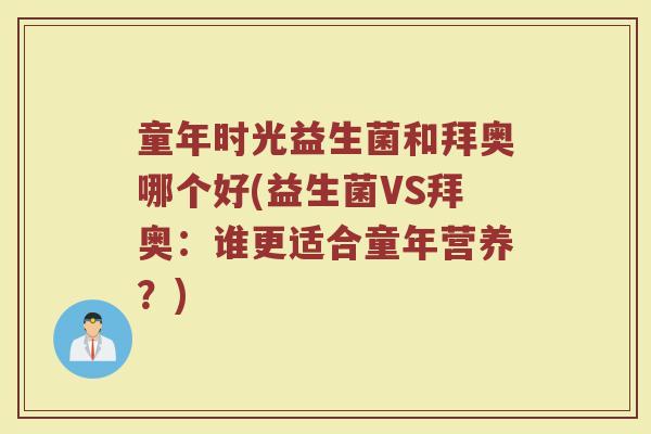童年时光益生菌和拜奥哪个好(益生菌VS拜奥:谁更适合童年营养?)