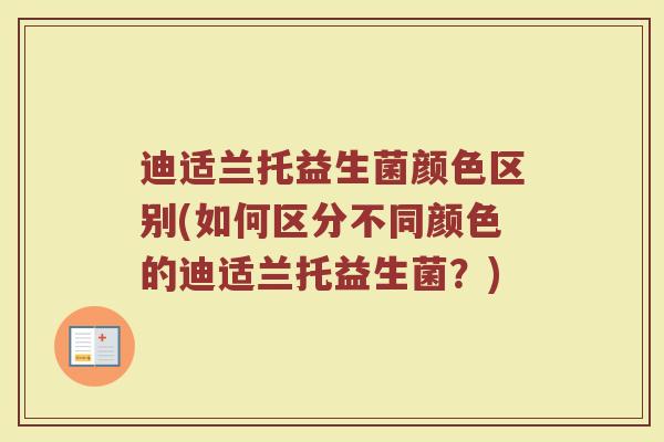 迪适兰托益生菌颜色区别(如何区分不同颜色的迪适兰托益生菌?)