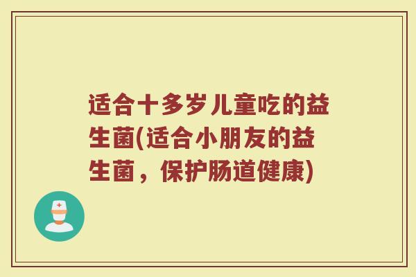 适合十多岁儿童吃的益生菌(适合小朋友的益生菌，保护肠道健康)