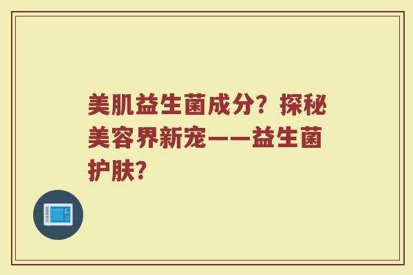美肌益生菌成分?探秘美容界新宠——益生菌护肤?
