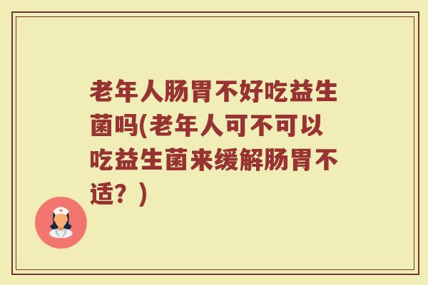老年人肠胃不好吃益生菌吗(老年人可不可以吃益生菌来缓解肠胃不适?)
