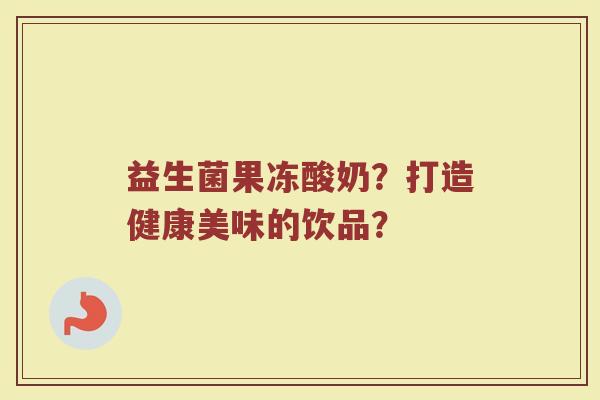 益生菌果冻酸奶?打造健康美味的饮品?