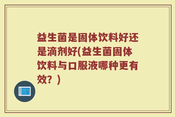 益生菌是固体饮料好还是滴剂好(益生菌固体饮料与口服液哪种更有效?)