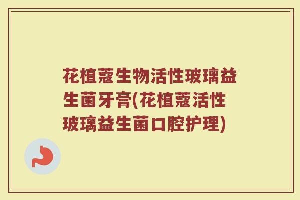 花植蔻生物活性玻璃益生菌牙膏(花植蔻活性玻璃益生菌口腔护理)