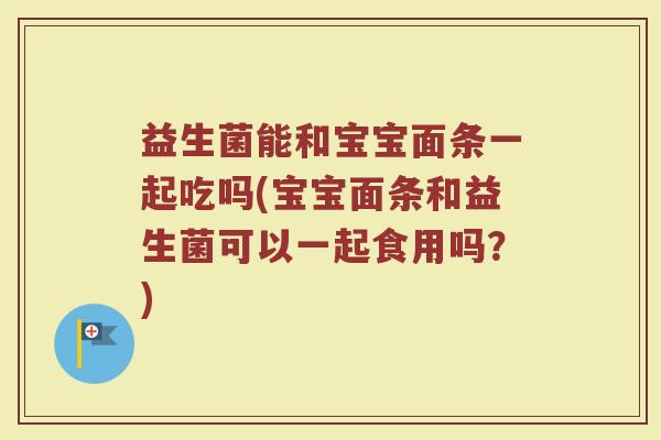 益生菌能和宝宝面条一起吃吗(宝宝面条和益生菌可以一起食用吗?)