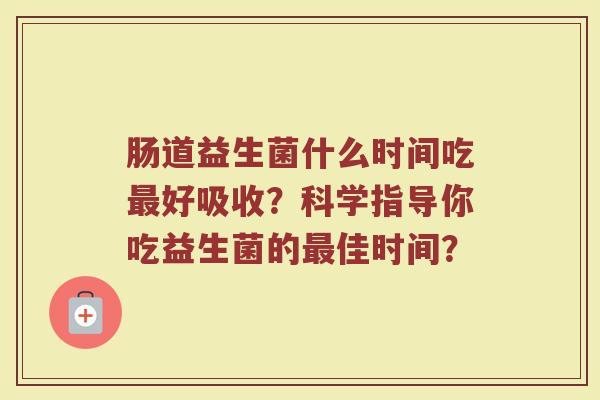 肠道益生菌什么时间吃好吸收?科学指导你吃益生菌的佳时间? 肠道益生菌什么时间吃好吸收?科学指导你吃益生菌的佳时间?