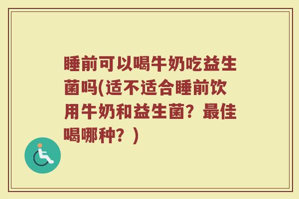 睡前可以喝牛奶吃益生菌吗(适不适合睡前饮用牛奶和益生菌?最佳喝哪种?)