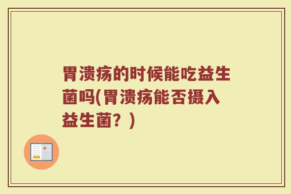 胃溃疡的时候能吃益生菌吗(胃溃疡能否摄入益生菌？)