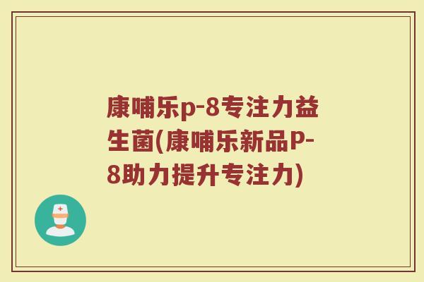 康哺乐p-8专注力益生菌(康哺乐新品P-8助力提升专注力)