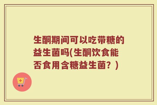 生酮期间可以吃带糖的益生菌吗(生酮饮食能否食用含糖益生菌?)