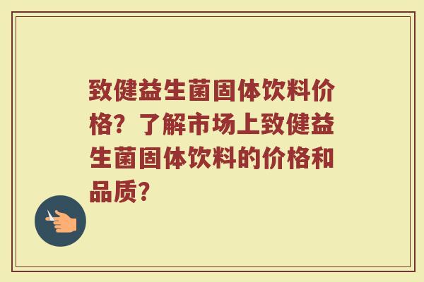 致健益生菌固体饮料价格?了解市场上致健益生菌固体饮料的价格和品质?