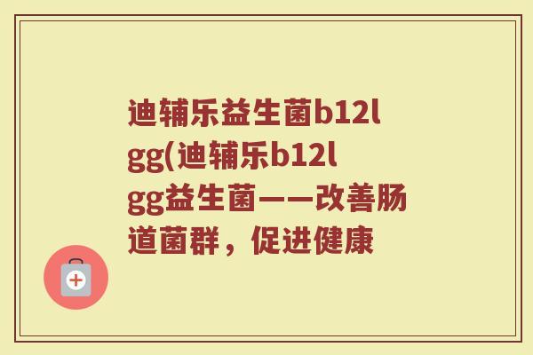 迪辅乐益生菌b12lgg(迪辅乐b12lgg益生菌——改善肠道菌群,促进健康
