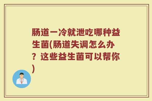 肠道一冷就泄吃哪种益生菌(肠道失调怎么办?这些益生菌可以帮你) 肠道一冷就泄吃哪种益生菌(肠道失调怎么办?这些益生菌可以帮你)